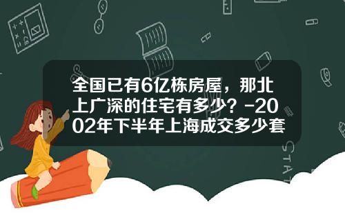 全国已有6亿栋房屋，那北上广深的住宅有多少？-2002年下半年上海成交多少套房子