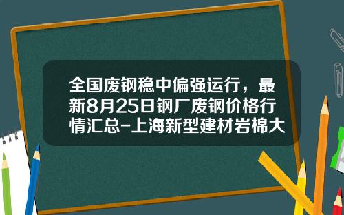 全国废钢稳中偏强运行，最新8月25日钢厂废钢价格行情汇总-上海新型建材岩棉大丰有限公司