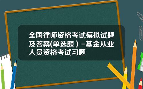 全国律师资格考试模拟试题及答案(单选题）-基金从业人员资格考试习题