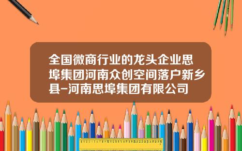 全国微商行业的龙头企业思埠集团河南众创空间落户新乡县-河南思埠集团有限公司