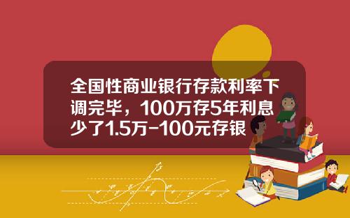 全国性商业银行存款利率下调完毕，100万存5年利息少了1.5万-100元存银行一年多少利息