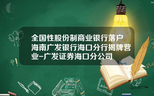 全国性股份制商业银行落户海南广发银行海口分行揭牌营业-广发证券海口分公司