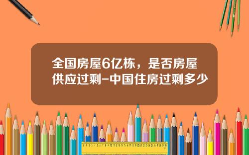 全国房屋6亿栋，是否房屋供应过剩-中国住房过剩多少