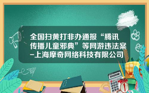 全国扫黄打非办通报“腾讯传播儿童邪典”等网游违法案-上海摩奇网络科技有限公司