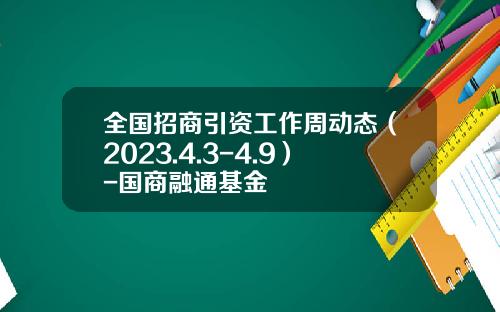 全国招商引资工作周动态（2023.4.3-4.9）-国商融通基金