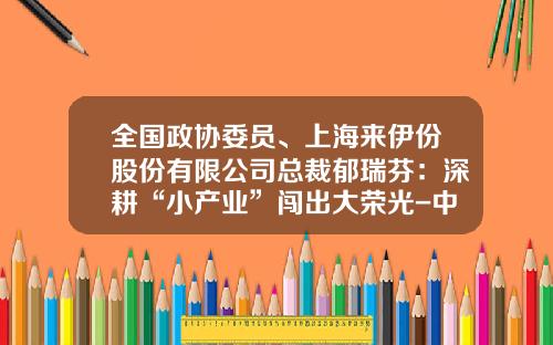全国政协委员、上海来伊份股份有限公司总裁郁瑞芬：深耕“小产业”闯出大荣光-中华工商上市公司