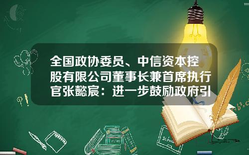 全国政协委员、中信资本控股有限公司董事长兼首席执行官张懿宸：进一步鼓励政府引导基金支持创投产业发展-政策引导基金