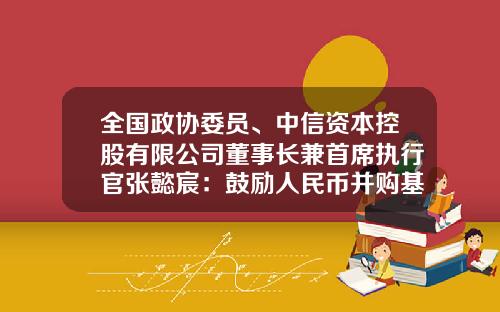 全国政协委员、中信资本控股有限公司董事长兼首席执行官张懿宸：鼓励人民币并购基金发展助力产业链重构提升企业国际竞争力-购并基金