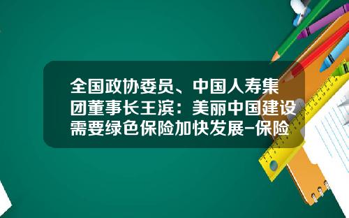 全国政协委员、中国人寿集团董事长王滨：美丽中国建设需要绿色保险加快发展-保险公司建言献策范文