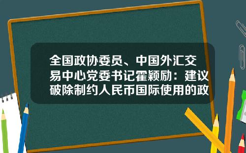 全国政协委员、中国外汇交易中心党委书记霍颖励：建议破除制约人民币国际使用的政策障碍-中国外汇交易公司