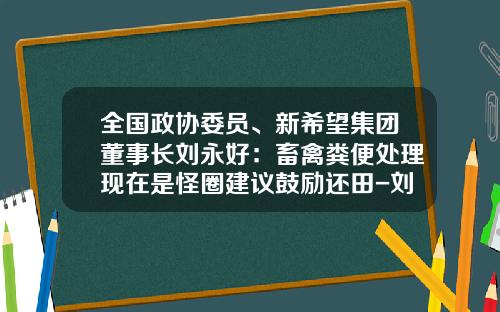 全国政协委员、新希望集团董事长刘永好：畜禽粪便处理现在是怪圈建议鼓励还田-刘永好有多少钱