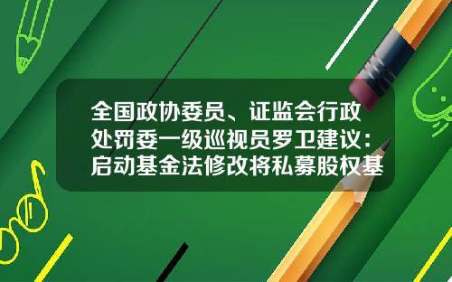 全国政协委员、证监会行政处罚委一级巡视员罗卫建议：启动基金法修改将私募股权基金纳入法律调整范围-基金法修订