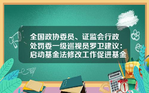 全国政协委员、证监会行政处罚委一级巡视员罗卫建议：启动基金法修改工作促进基金行业高质量发展-基金法