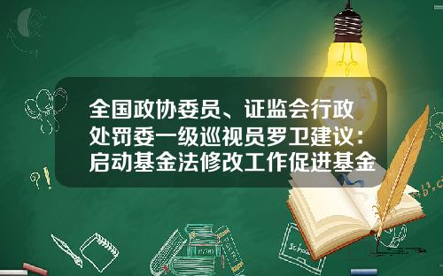 全国政协委员、证监会行政处罚委一级巡视员罗卫建议：启动基金法修改工作促进基金行业高质量发展-新基金法全文