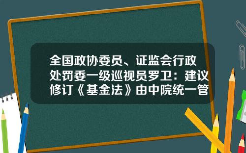 全国政协委员、证监会行政处罚委一级巡视员罗卫：建议修订《基金法》由中院统一管辖证券期货一审行政案件-基金法颁布