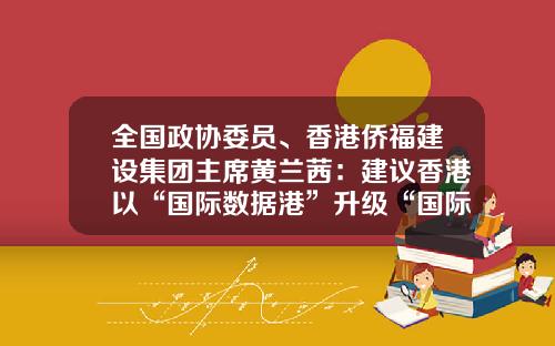 全国政协委员、香港侨福建设集团主席黄兰茜：建议香港以“国际数据港”升级“国际金融港”-金融港基金港