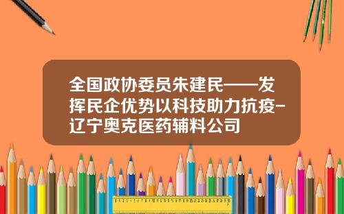 全国政协委员朱建民——发挥民企优势以科技助力抗疫-辽宁奥克医药辅料公司