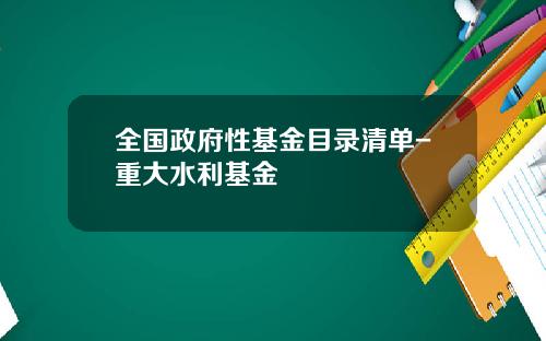 全国政府性基金目录清单-重大水利基金