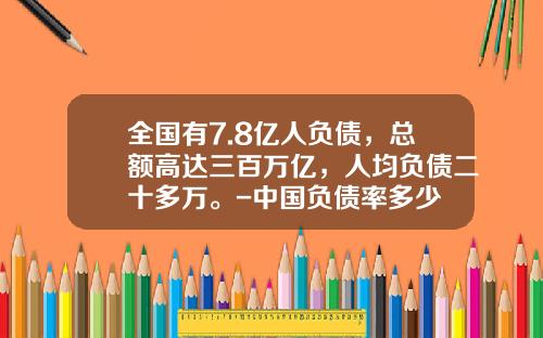 全国有7.8亿人负债，总额高达三百万亿，人均负债二十多万。-中国负债率多少