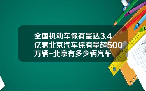 全国机动车保有量达3.4亿辆北京汽车保有量超500万辆-北京有多少辆汽车