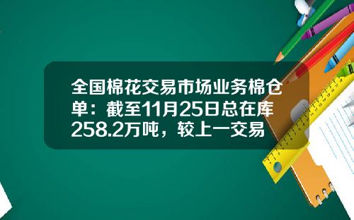 全国棉花交易市场业务棉仓单：截至11月25日总在库258.2万吨，较上一交易日增加4.08万吨-棉花仓单多少吨