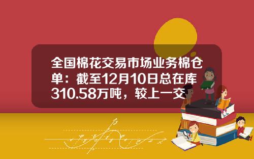 全国棉花交易市场业务棉仓单：截至12月10日总在库310.58万吨，较上一交易日增加2.09万吨-棉花仓单多少吨