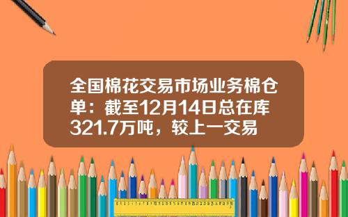 全国棉花交易市场业务棉仓单：截至12月14日总在库321.7万吨，较上一交易日增加1.3万吨-棉花仓单多少吨