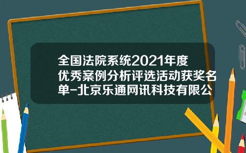 全国法院系统2021年度优秀案例分析评选活动获奖名单-北京乐通网讯科技有限公司
