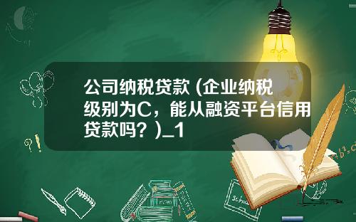 公司纳税贷款 (企业纳税级别为C，能从融资平台信用贷款吗？)_1