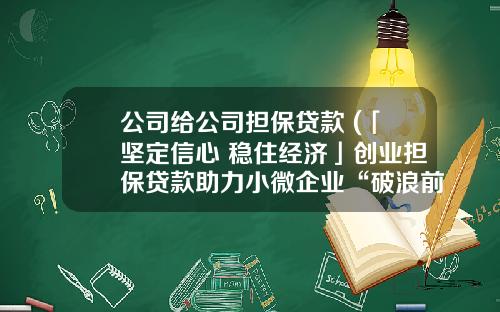 公司给公司担保贷款 (「坚定信心 稳住经济」创业担保贷款助力小微企业“破浪前行”)