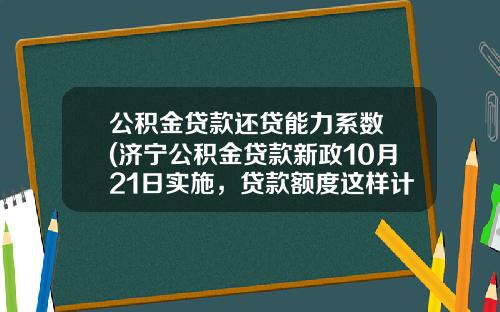 公积金贷款还贷能力系数 (济宁公积金贷款新政10月21日实施，贷款额度这样计算)_1