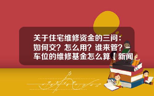 关于住宅维修资金的三问：如何交？怎么用？谁来管？-车位的维修基金怎么算【新闻】