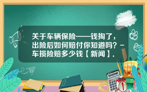 关于车辆保险——钱掏了，出险后如何赔付你知道吗？-车损险赔多少钱【新闻】.