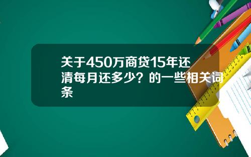 关于450万商贷15年还清每月还多少？的一些相关词条