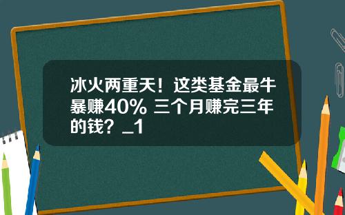 冰火两重天！这类基金最牛暴赚40% 三个月赚完三年的钱？_1