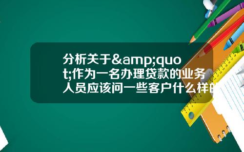 分析关于&quot;作为一名办理贷款的业务人员应该问一些客户什么样的问题？越详细越好？&quot;的解释_1