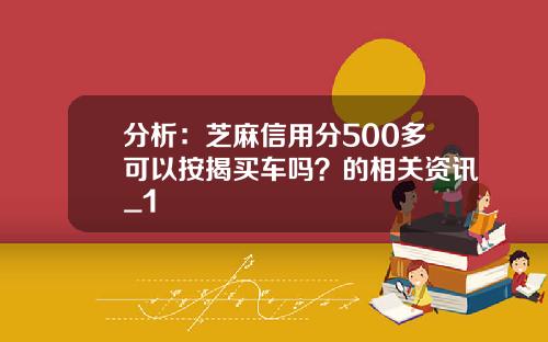 分析：芝麻信用分500多可以按揭买车吗？的相关资讯_1