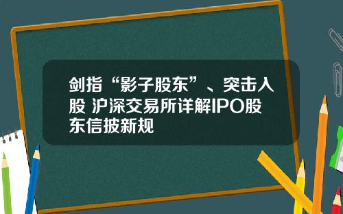 剑指“影子股东”、突击入股 沪深交易所详解IPO股东信披新规
