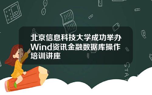 北京信息科技大学成功举办Wind资讯金融数据库操作培训讲座