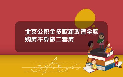 北京公积金贷款新政曾全款购房不算做二套房