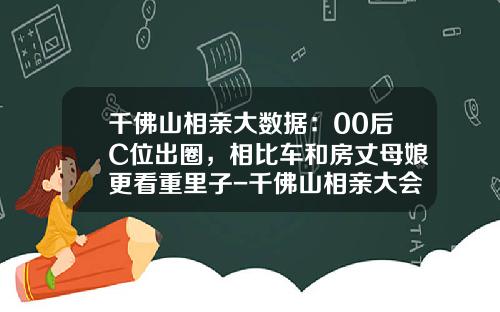 千佛山相亲大数据：00后C位出圈，相比车和房丈母娘更看重里子-千佛山相亲大会多少人【新闻】