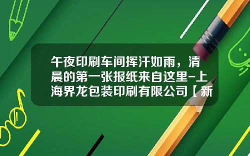 午夜印刷车间挥汗如雨，清晨的第一张报纸来自这里-上海界龙包装印刷有限公司【新闻】