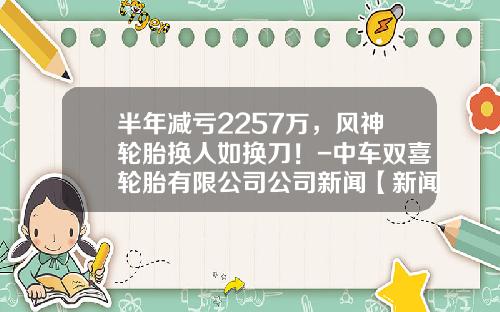半年减亏2257万，风神轮胎换人如换刀！-中车双喜轮胎有限公司公司新闻【新闻】
