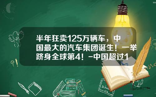 半年狂卖125万辆车，中国最大的汽车集团诞生！一举跻身全球第4！-中国超过100年的公司【新闻】