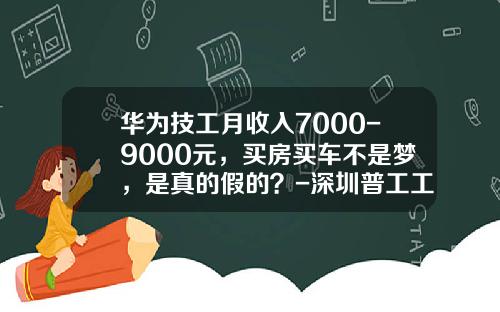 华为技工月收入7000-9000元，买房买车不是梦，是真的假的？-深圳普工工资能拿多少【新闻】
