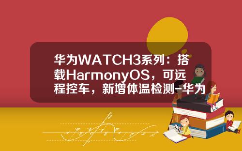 华为WATCH3系列：搭载HarmonyOS，可远程控车，新增体温检测-华为手表能推送股票资讯么【新闻】