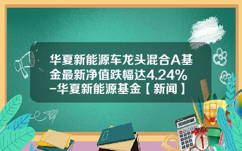 华夏新能源车龙头混合A基金最新净值跌幅达4.24%-华夏新能源基金【新闻】