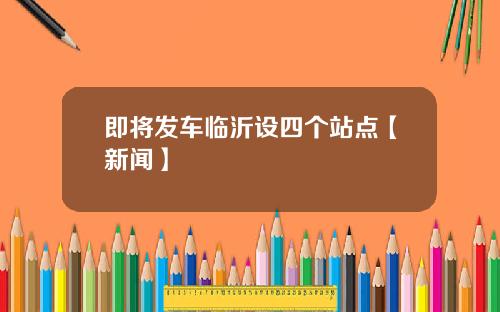 即将发车临沂设四个站点【新闻】