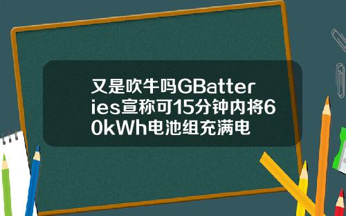 又是吹牛吗GBatteries宣称可15分钟内将60kWh电池组充满电