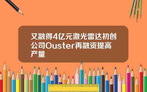 又融得4亿元激光雷达初创公司Ouster再融资提高产量